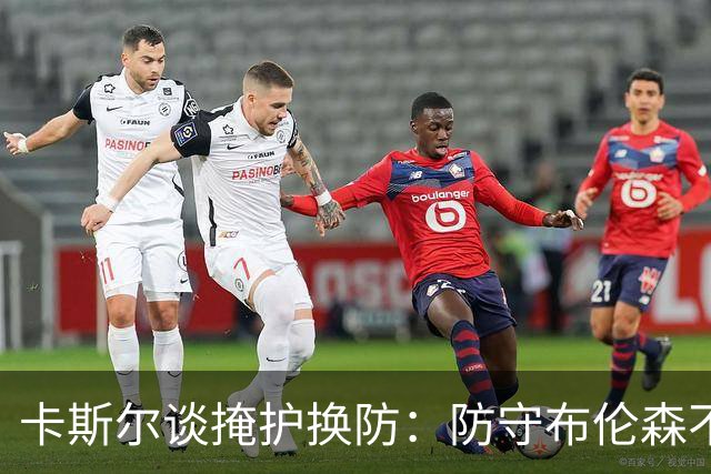 卡斯尔谈掩护换防：防守布伦森不是我和他的1V1 对队友充满信心