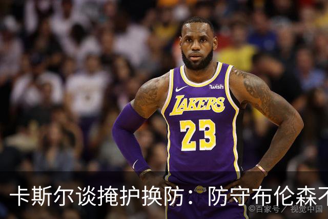 卡斯尔谈掩护换防：防守布伦森不是我和他的1V1 对队友充满信心