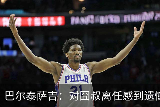 巴尔泰萨吉：对囧叔离任感到遗憾 若莱奥想换环境那他没理由不走